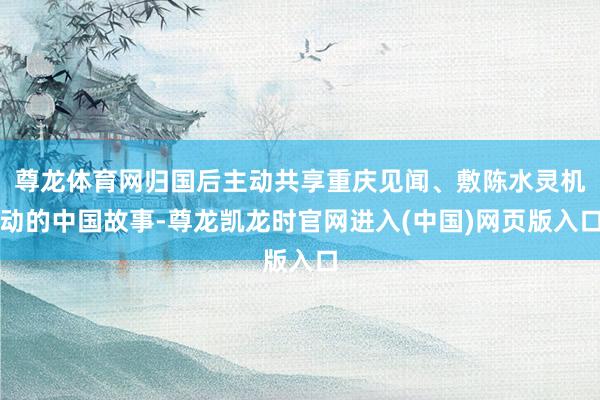 尊龙体育网归国后主动共享重庆见闻、敷陈水灵机动的中国故事-尊龙凯龙时官网进入(中国)网页版入口