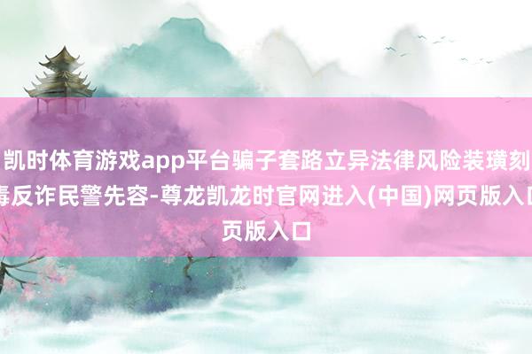 凯时体育游戏app平台骗子套路立异法律风险装璜刻毒　　反诈民警先容-尊龙凯龙时官网进入(中国)网页版入口