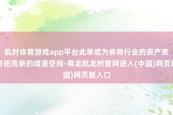 凯时体育游戏app平台此举或为券商行业的资产责罚业务拓荒新的增漫空间-尊龙凯龙时官网进入(中国)网页版入口