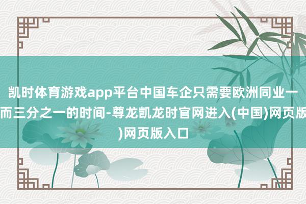 凯时体育游戏app平台中国车企只需要欧洲同业一半甚而三分之一的时间-尊龙凯龙时官网进入(中国)网页版入口
