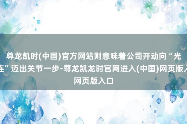 尊龙凯时(中国)官方网站则意味着公司开动向“光互连”迈出关节一步-尊龙凯龙时官网进入(中国)网页版入口
