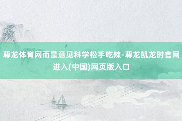 尊龙体育网而是意见科学松手吃辣-尊龙凯龙时官网进入(中国)网页版入口