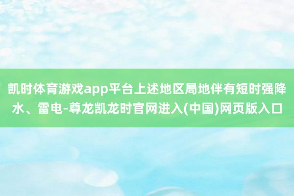 凯时体育游戏app平台上述地区局地伴有短时强降水、雷电-尊龙凯龙时官网进入(中国)网页版入口