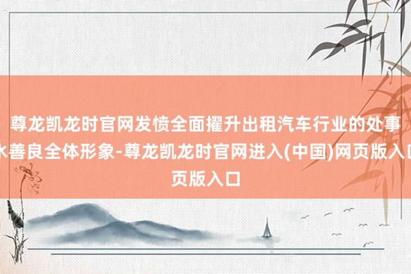 尊龙凯龙时官网发愤全面擢升出租汽车行业的处事水善良全体形象-尊龙凯龙时官网进入(中国)网页版入口
