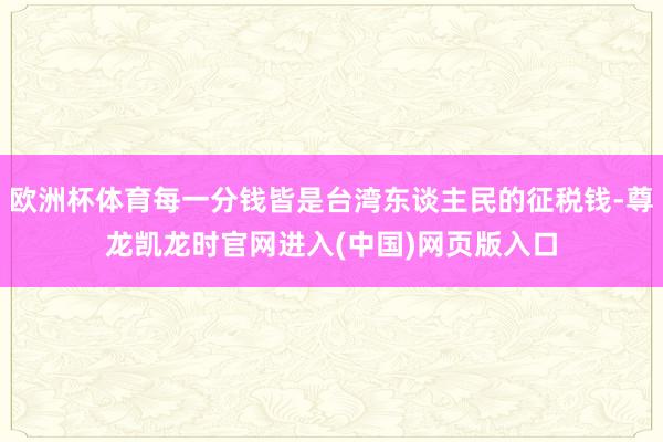 欧洲杯体育每一分钱皆是台湾东谈主民的征税钱-尊龙凯龙时官网进入(中国)网页版入口