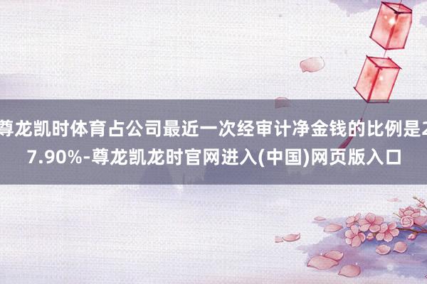尊龙凯时体育占公司最近一次经审计净金钱的比例是27.90%-尊龙凯龙时官网进入(中国)网页版入口