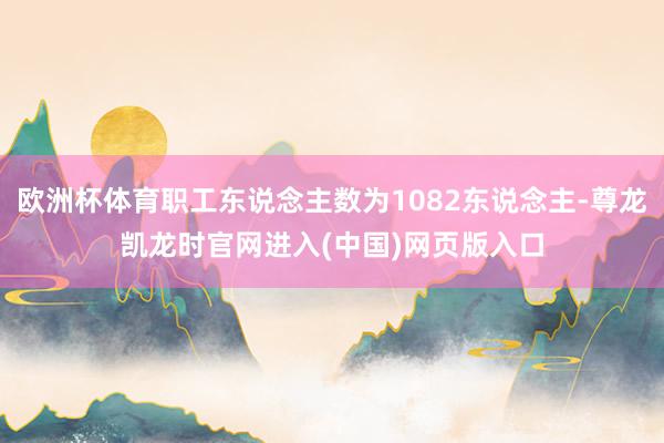 欧洲杯体育职工东说念主数为1082东说念主-尊龙凯龙时官网进入(中国)网页版入口