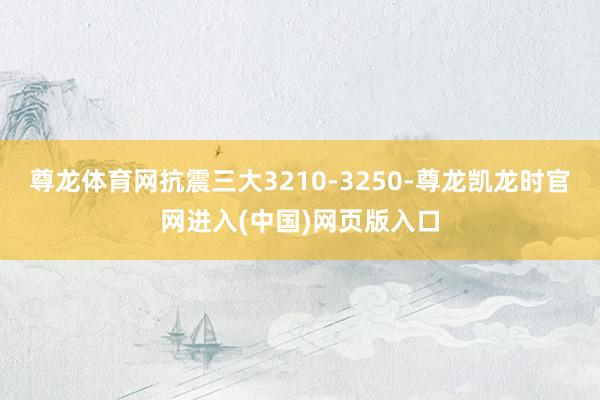 尊龙体育网抗震三大3210-3250-尊龙凯龙时官网进入(中国)网页版入口