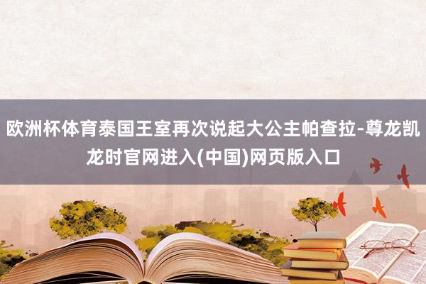 欧洲杯体育泰国王室再次说起大公主帕查拉-尊龙凯龙时官网进入(中国)网页版入口