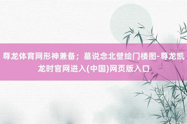 尊龙体育网形神兼备；墓说念北壁绘门楼图-尊龙凯龙时官网进入(中国)网页版入口