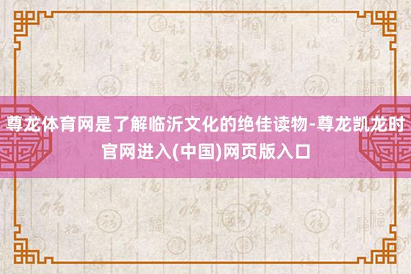 尊龙体育网是了解临沂文化的绝佳读物-尊龙凯龙时官网进入(中国)网页版入口